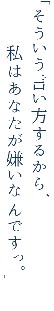 そういう言い方するから、私はあなたが嫌いなんですっ