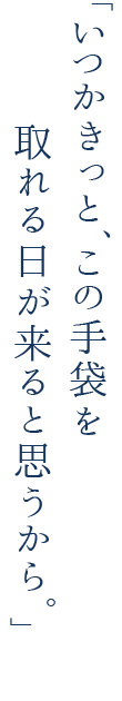 いつかきっと、この手袋を取れる日が来ると思うから