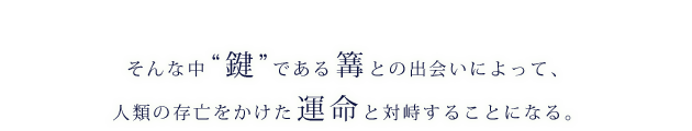 そんな中“鍵”である篝との出会いによって、人類の存亡をかけた運命と対峙することになる。