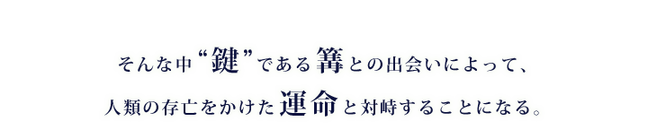 そんな中“鍵”である篝との出会いによって、人類の存亡をかけた運命と対峙することになる。